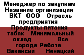 Менеджер по закупкам › Название организации ­ ВКТ, ООО › Отрасль предприятия ­ Продукты питания, табак › Минимальный оклад ­ 25 000 - Все города Работа » Вакансии   . Ненецкий АО,Волоковая д.